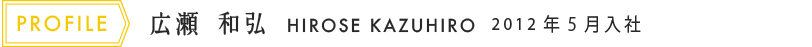 広瀬 和弘 HIROSE KAZUHIRO 2012年5月入社