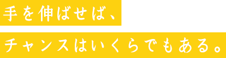 手を伸ばせば、チャンスはいくらでもある。
