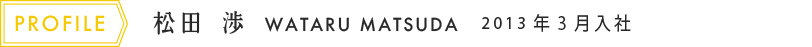 松田　渉 WATARU MATSUDA 2013年3月入社